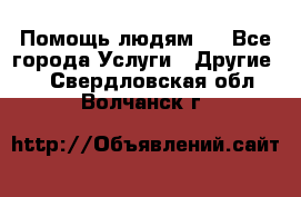Помощь людям . - Все города Услуги » Другие   . Свердловская обл.,Волчанск г.